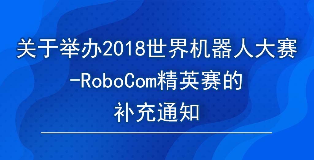 2018世界机器人大赛RoboCom精英赛的补充通知